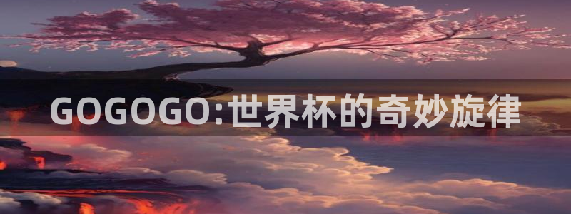2026年世界杯赛程：GOGOGO:世界杯的奇妙旋律