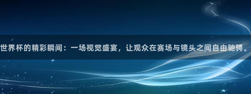 世界杯小组赛赛程：世界杯的精彩瞬间：一场视觉盛宴，让观众在赛场与镜头之间自由驰骋。