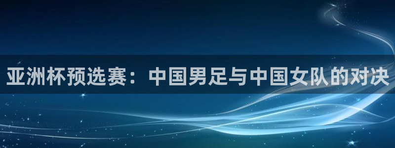 女足世界杯赛程：亚洲杯预选赛：中国男足与中国女队的对决