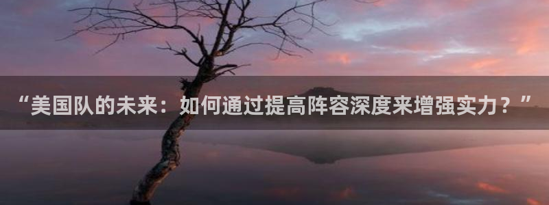 世界杯预选赛赛程表：“美国队的未来：如何通过提高阵容深度来增强实力？”